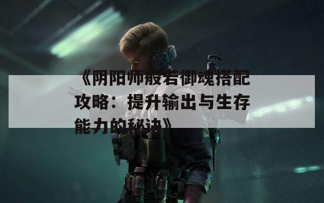 《阴阳师般若御魂搭配攻略：提升输出与生存能力的秘诀》