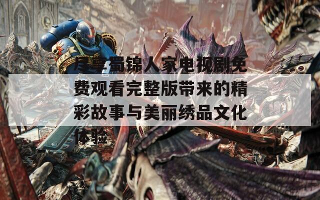 尽享蜀锦人家电视剧免费观看完整版带来的精彩故事与美丽绣品文化体验
