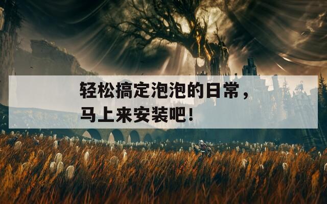 轻松搞定泡泡的日常，马上来安装吧！