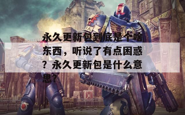 永久更新包到底是个啥东西，听说了有点困惑？永久更新包是什么意思？