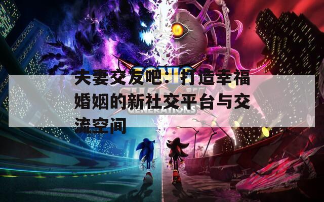 夫妻交友吧：打造幸福婚姻的新社交平台与交流空间