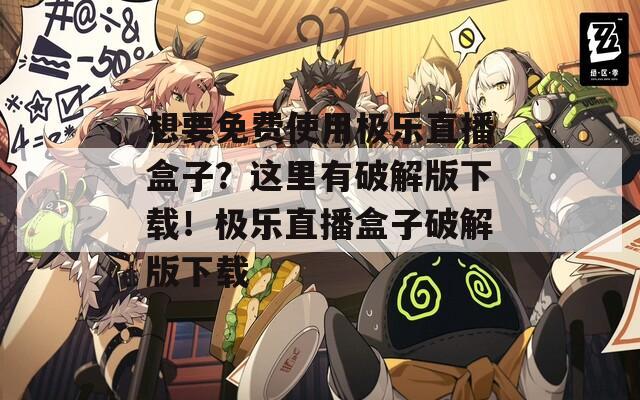 想要免费使用极乐直播盒子？这里有破解版下载！极乐直播盒子破解版下载