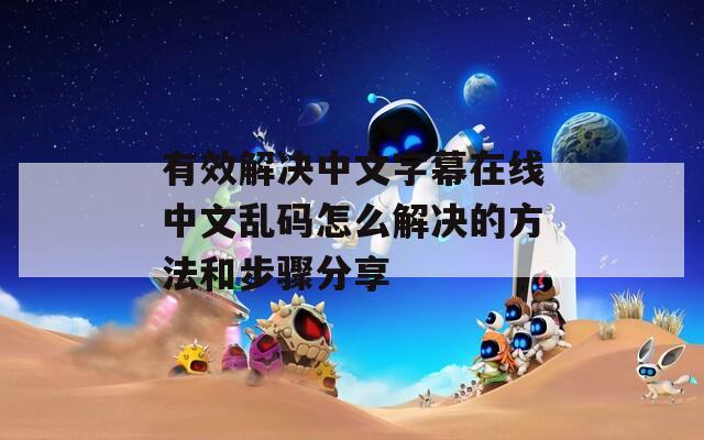有效解决中文字幕在线中文乱码怎么解决的方法和步骤分享