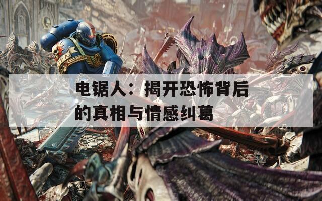 电锯人：揭开恐怖背后的真相与情感纠葛