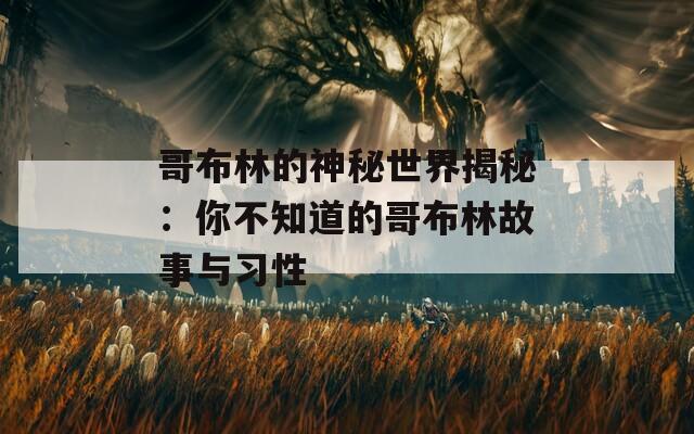 哥布林的神秘世界揭秘：你不知道的哥布林故事与习性