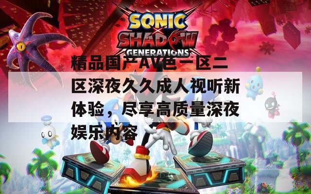 精品国产AV色一区二区深夜久久成人视听新体验，尽享高质量深夜娱乐内容