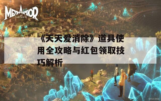 《天天爱消除》道具使用全攻略与红包领取技巧解析