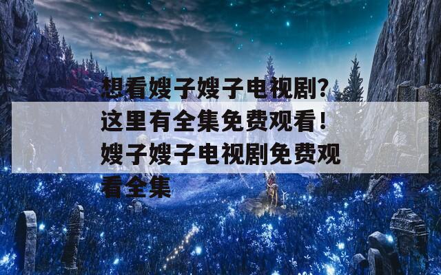 想看嫂子嫂子电视剧？这里有全集免费观看！嫂子嫂子电视剧免费观看全集