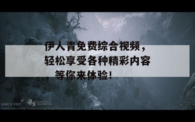 伊人青免费综合视频，轻松享受各种精彩内容，等你来体验！