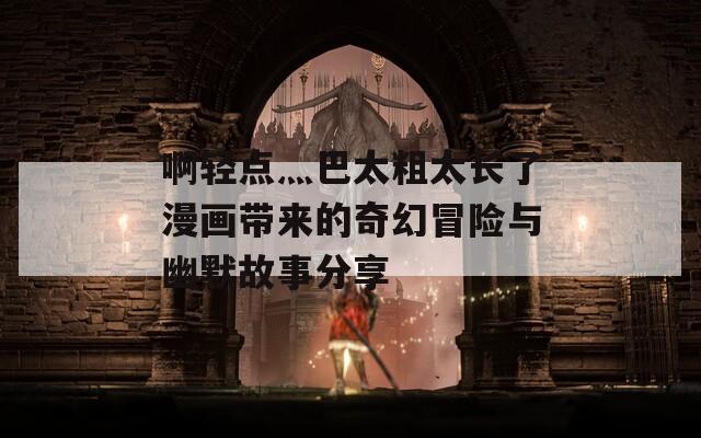 啊轻点灬巴太粗太长了漫画带来的奇幻冒险与幽默故事分享