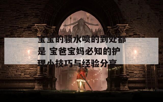 宝宝的骚水喷的到处都是 宝爸宝妈必知的护理小技巧与经验分享