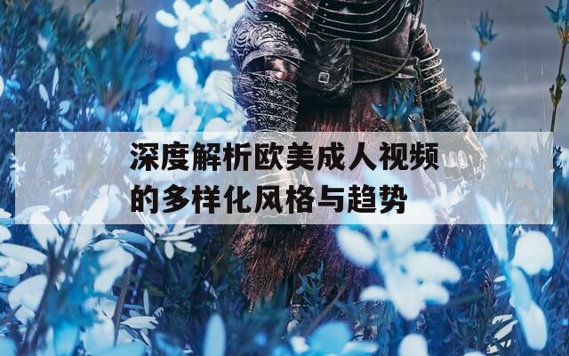 深度解析欧美成人视频的多样化风格与趋势