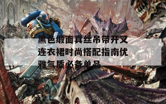 黑色缎面真丝吊带开叉连衣裙时尚搭配指南优雅气质必备单品