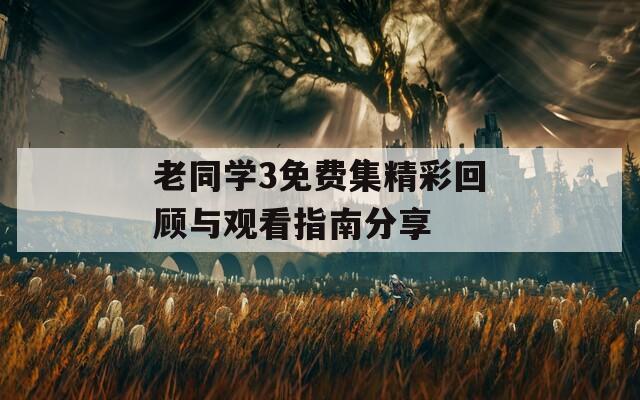 老同学3免费集精彩回顾与观看指南分享