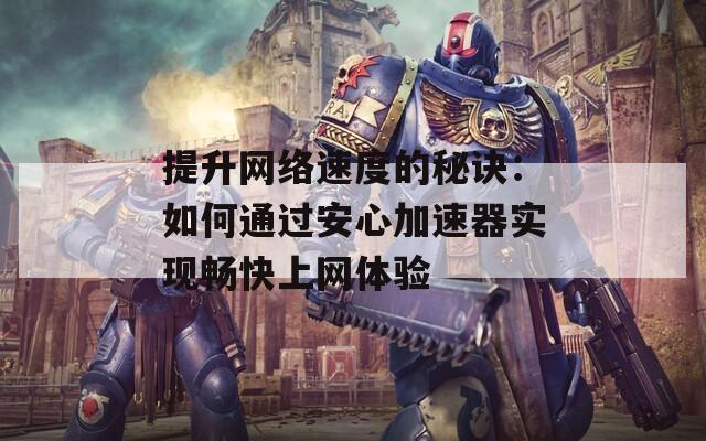 提升网络速度的秘诀：如何通过安心加速器实现畅快上网体验
