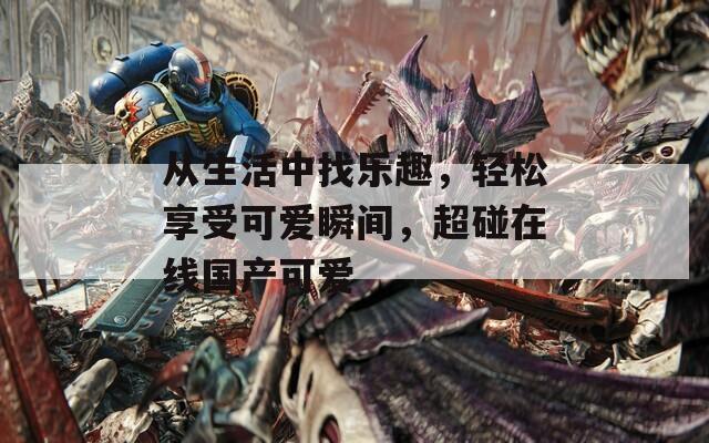 从生活中找乐趣，轻松享受可爱瞬间，超碰在线国产可爱