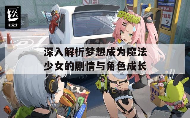 深入解析梦想成为魔法少女的剧情与角色成长