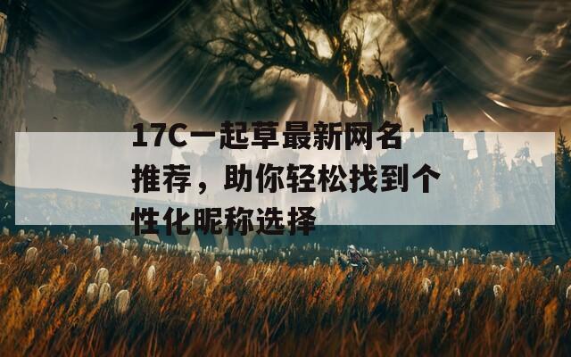17C一起草最新网名推荐，助你轻松找到个性化昵称选择