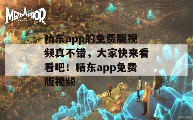 精东app的免费版视频真不错，大家快来看看吧！精东app免费版视频
