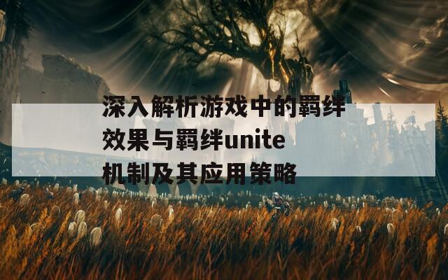 深入解析游戏中的羁绊效果与羁绊unite机制及其应用策略
