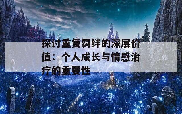 探讨重复羁绊的深层价值：个人成长与情感治疗的重要性