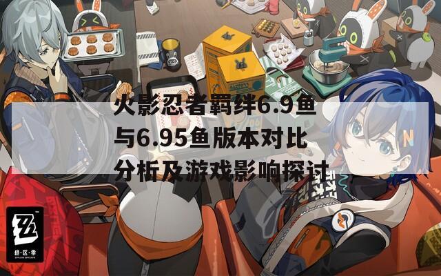 火影忍者羁绊6.9鱼与6.95鱼版本对比分析及游戏影响探讨