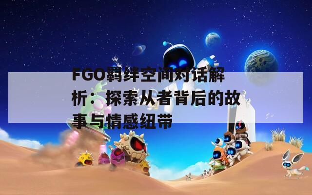 FGO羁绊空间对话解析：探索从者背后的故事与情感纽带