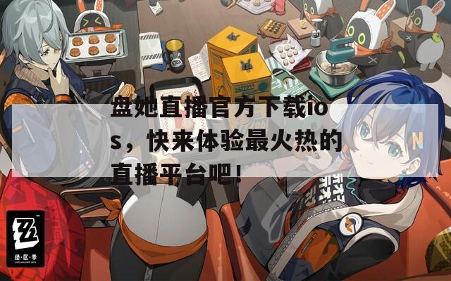 盘她直播官方下载ios，快来体验最火热的直播平台吧！