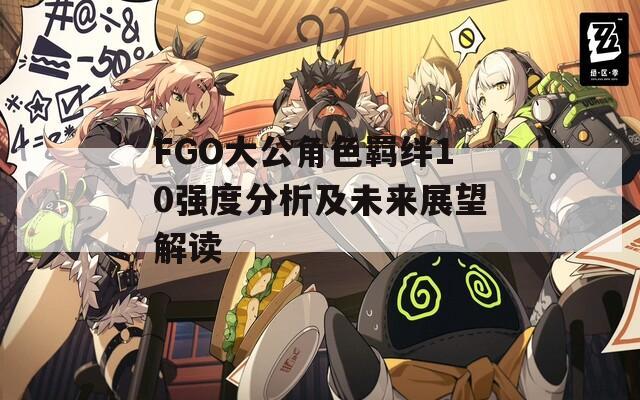FGO大公角色羁绊10强度分析及未来展望解读