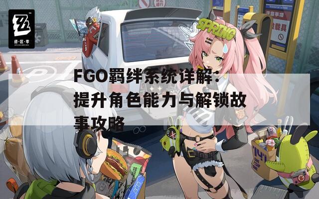 FGO羁绊系统详解：提升角色能力与解锁故事攻略