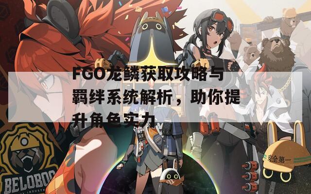 FGO龙鳞获取攻略与羁绊系统解析，助你提升角色实力