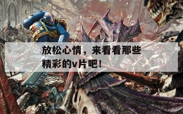 放松心情，来看看那些精彩的v片吧！