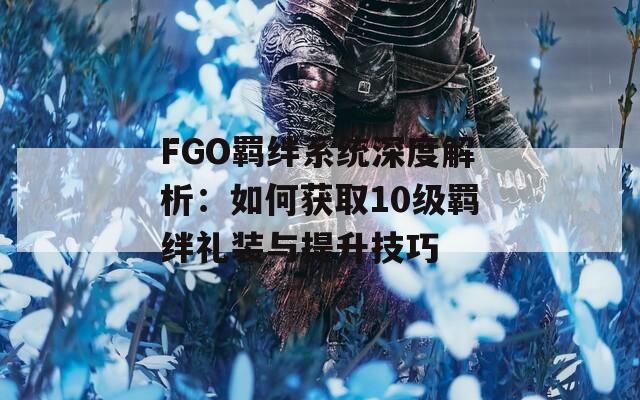 FGO羁绊系统深度解析：如何获取10级羁绊礼装与提升技巧