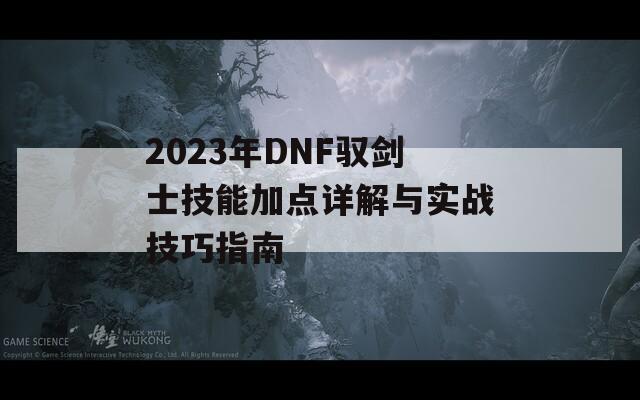 2023年DNF驭剑士技能加点详解与实战技巧指南