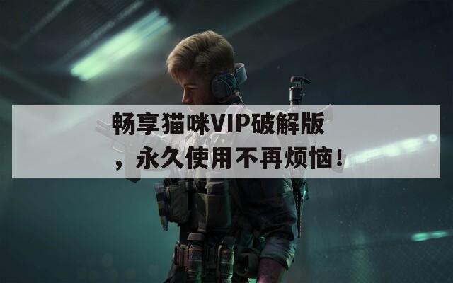 畅享猫咪VIP破解版，永久使用不再烦恼！