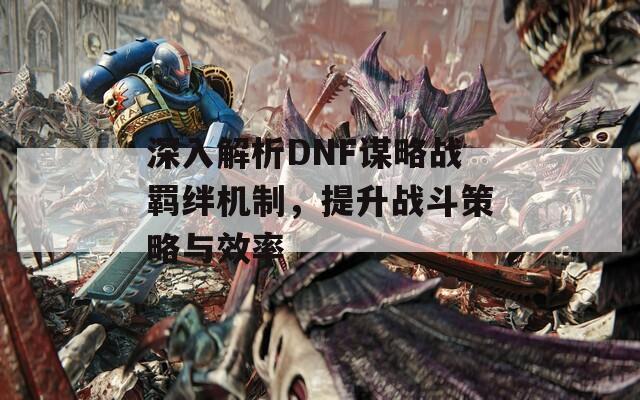 深入解析DNF谋略战羁绊机制，提升战斗策略与效率