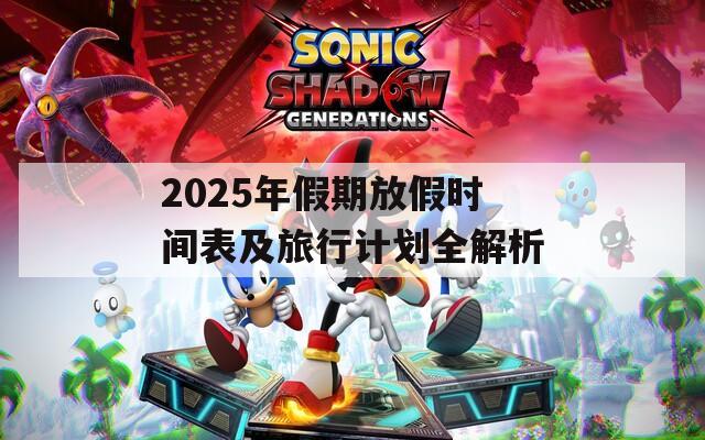 2025年假期放假时间表及旅行计划全解析