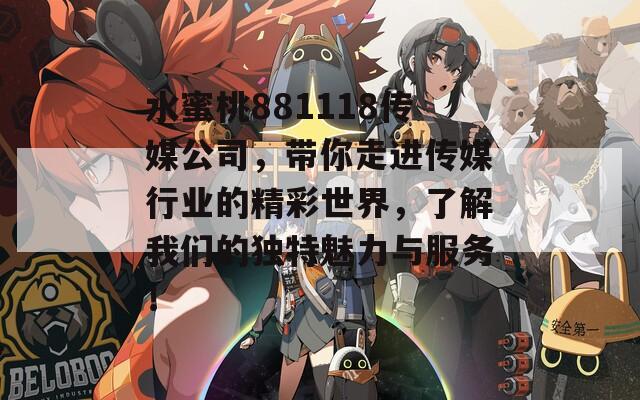 水蜜桃881118传媒公司，带你走进传媒行业的精彩世界，了解我们的独特魅力与服务！