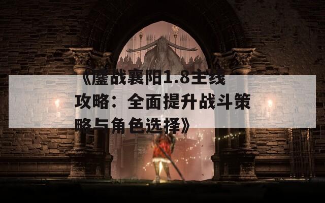 《鏖战襄阳1.8主线攻略：全面提升战斗策略与角色选择》
