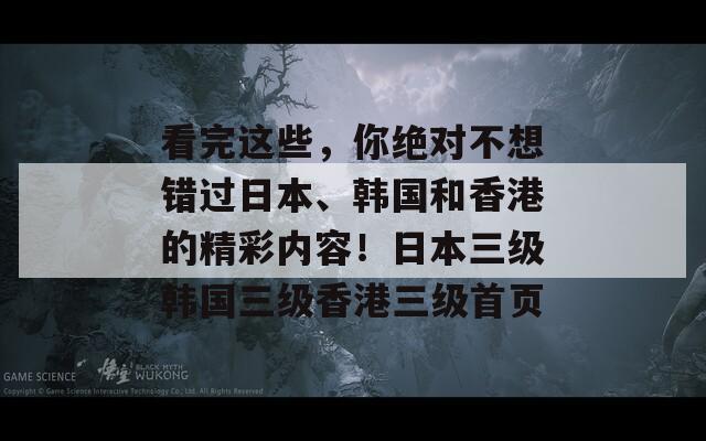 看完这些，你绝对不想错过日本、韩国和香港的精彩内容！日本三级韩国三级香港三级首页