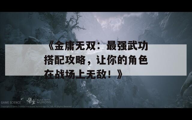 《金庸无双：最强武功搭配攻略，让你的角色在战场上无敌！》