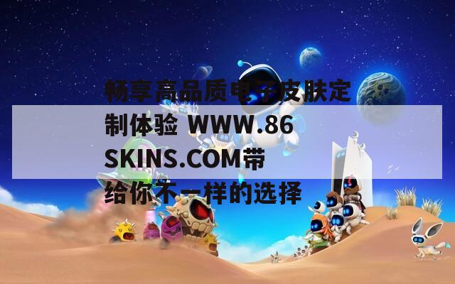 畅享高品质电子皮肤定制体验 WWW.86SKINS.COM带给你不一样的选择
