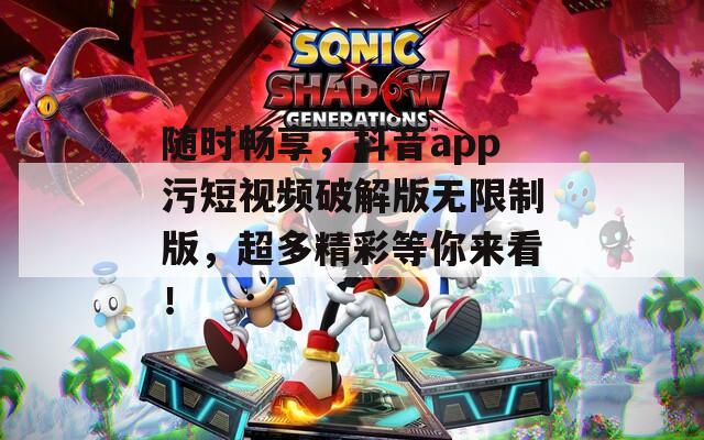 随时畅享，抖音app污短视频破解版无限制版，超多精彩等你来看！