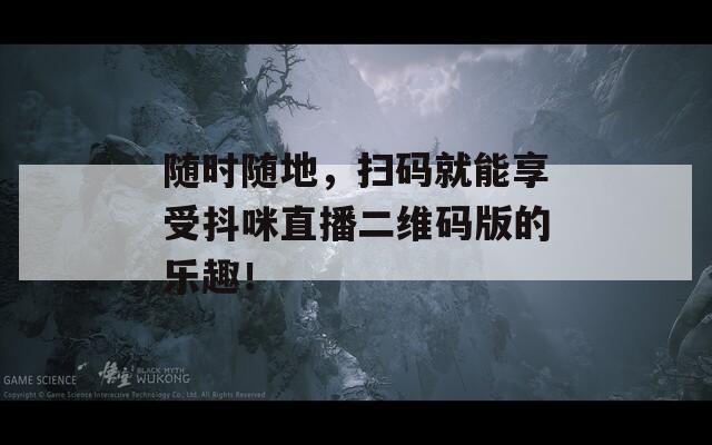 随时随地，扫码就能享受抖咪直播二维码版的乐趣！