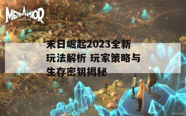 末日崛起2023全新玩法解析 玩家策略与生存密钥揭秘