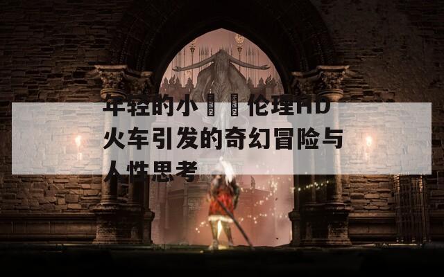 年轻的小妺妺伦理HD火车引发的奇幻冒险与人性思考