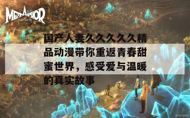 国产人妻久久久久久精品动漫带你重返青春甜蜜世界，感受爱与温暖的真实故事