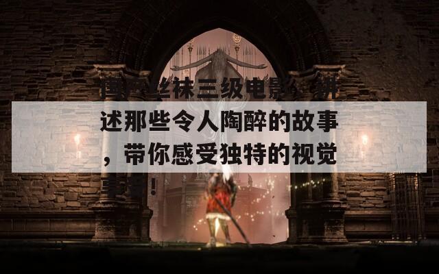 国产丝袜三级电影，讲述那些令人陶醉的故事，带你感受独特的视觉享受！