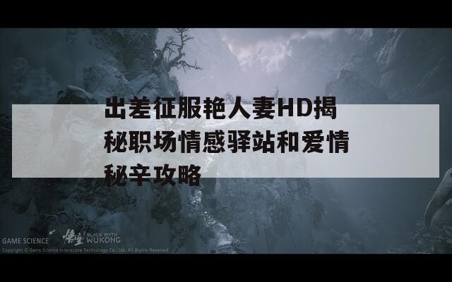 出差征服艳人妻HD揭秘职场情感驿站和爱情秘辛攻略