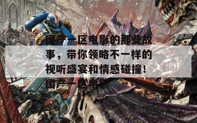 国产一区电影的那些故事，带你领略不一样的视听盛宴和情感碰撞！国产一区电影